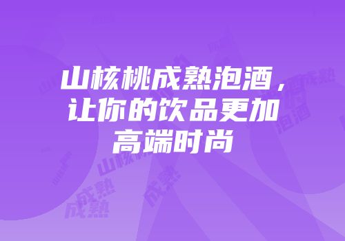 山核桃成熟泡酒，让你的饮品更加高端时尚