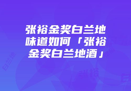 张裕金奖白兰地味道如何「张裕金奖白兰地酒」