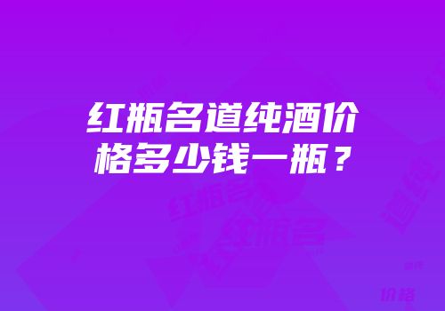 红瓶名道纯酒价格多少钱一瓶？