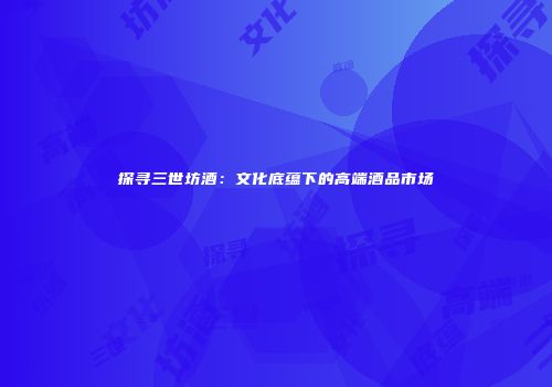 探寻三世坊酒：文化底蕴下的高端酒品市场