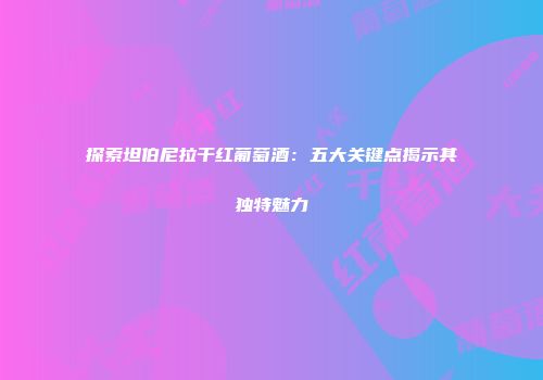 探索坦伯尼拉干红葡萄酒：五大关键点揭示其独特魅力