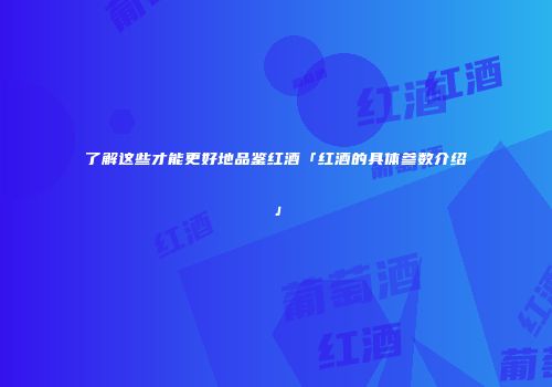 了解这些才能更好地品鉴红酒「红酒的具体参数介绍」