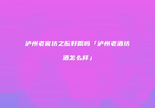 泸州老窖坊之酝好喝吗「泸州老酒坊酒怎么样」