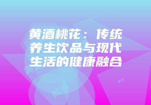 黄酒桃花：传统养生饮品与现代生活的健康融合