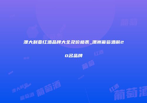 澳大利亚红酒品牌大全及价格表_澳洲葡萄酒前20名品牌