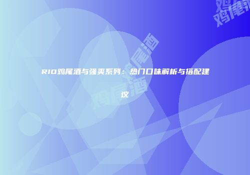 RIO鸡尾酒与强爽系列：热门口味解析与搭配建议