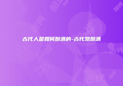 古代人是如何酿酒的-古代禁酿酒
