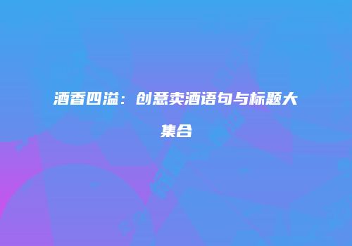 酒香四溢：创意卖酒语句与标题大集合