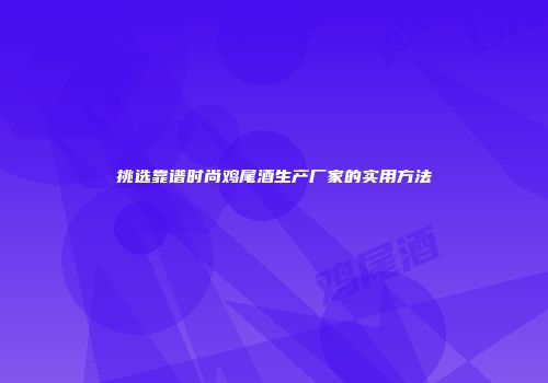 挑选靠谱时尚鸡尾酒生产厂家的实用方法