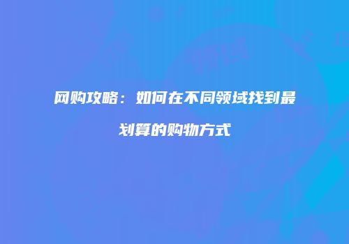 网购攻略：如何在不同领域找到最划算的购物方式