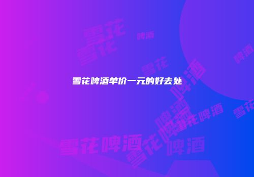 雪花啤酒单价一元的好去处