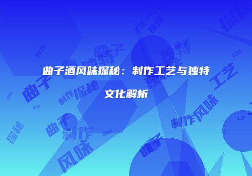 曲子酒风味探秘：制作工艺与独特文化解析