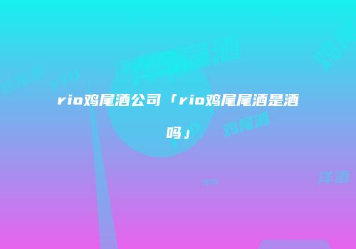 rio鸡尾酒公司「rio鸡尾尾酒是酒吗」