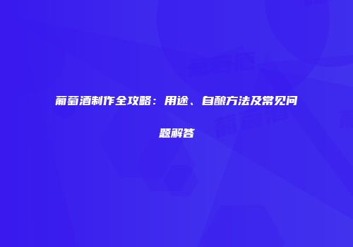 葡萄酒制作全攻略：用途、自酿方法及常见问题解答