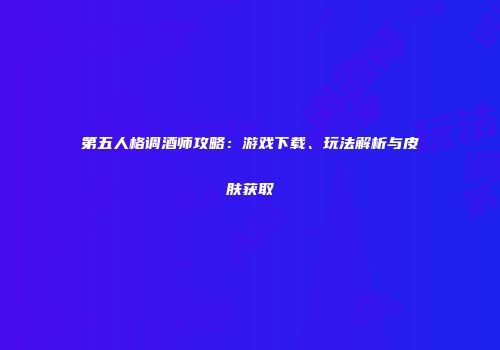 第五人格调酒师攻略：游戏下载、玩法解析与皮肤获取