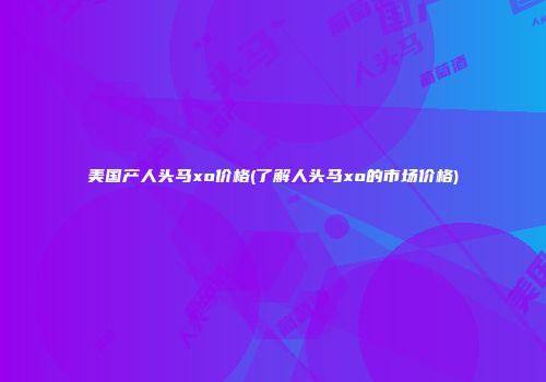 美国产人头马xo价格(了解人头马xo的市场价格)