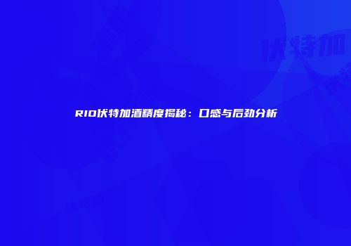 RIO伏特加酒精度揭秘：口感与后劲分析