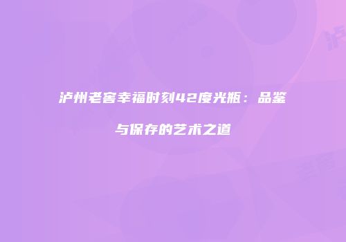 泸州老窖幸福时刻42度光瓶：品鉴与保存的艺术之道