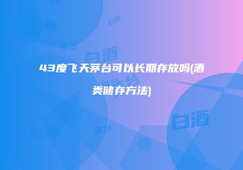 43度飞天茅台可以长期存放吗(酒类储存方法)