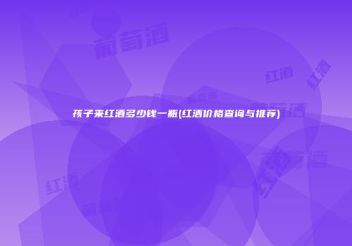 孩子来红酒多少钱一瓶(红酒价格查询与推荐)