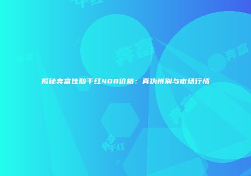 揭秘奔富佳酿干红408价格：真伪辨别与市场行情