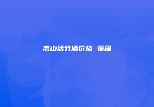 高山活竹酒价格 福建