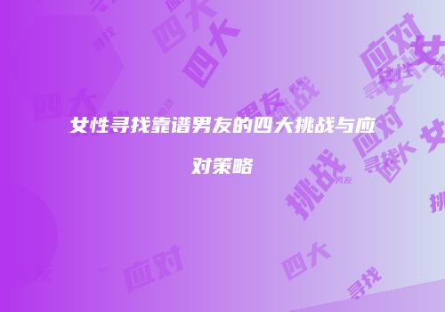 女性寻找靠谱男友的四大挑战与应对策略