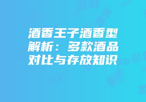 酒香王子酒香型解析：多款酒品对比与存放知识