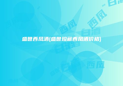 盛世西凤酒(盛世珍藏西凤酒价格)