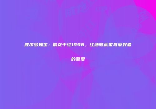 波尔多瑰宝：威龙干红1996，红酒收藏家与爱好者的至爱