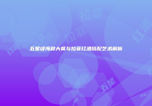 五星级海鲜大餐与拉菲红酒搭配艺术解析