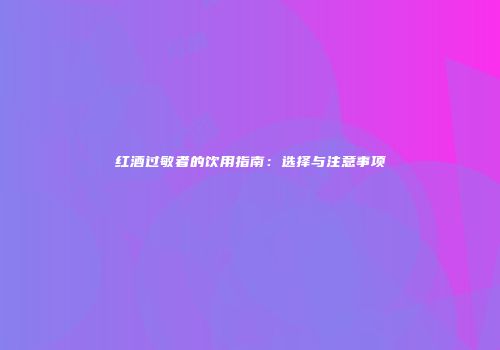 红酒过敏者的饮用指南：选择与注意事项