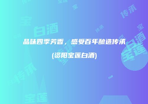 品味四季芳香，感受百年酿造传承(资阳宝莲白酒)