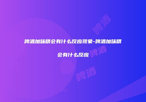 啤酒加味精会有什么反应现象-啤酒加味精会有什么反应