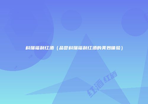 科瑞福利红酒（品尝科瑞福利红酒的美妙体验）