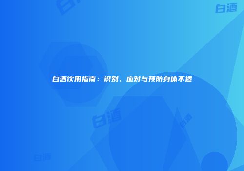 白酒饮用指南：识别、应对与预防身体不适