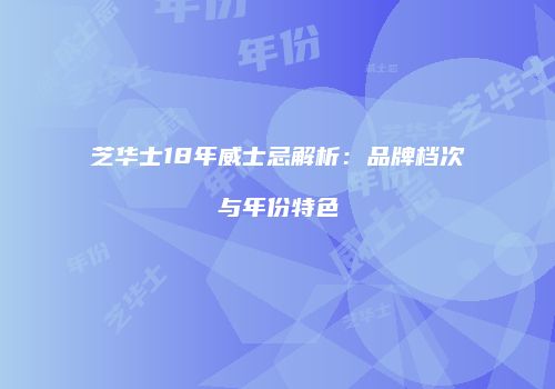 芝华士18年威士忌解析：品牌档次与年份特色