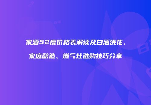 家酒52度价格表解读及白酒浇花、家庭酿造、燃气灶选购技巧分享