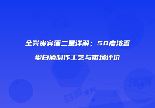 全兴贵宾酒二星详解：50度浓香型白酒制作工艺与市场评价