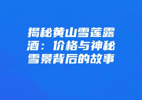 揭秘黄山雪莲露酒：价格与神秘雪景背后的故事