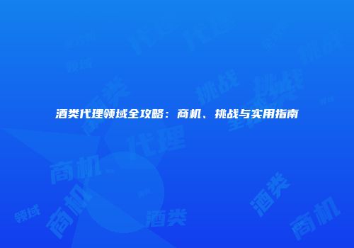 酒类代理领域全攻略：商机、挑战与实用指南