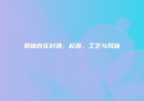 揭秘杏花村酒：起源、工艺与风味