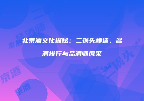 北京酒文化探秘：二锅头酿造、名酒排行与品酒师风采