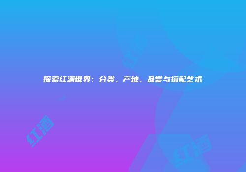 探索红酒世界：分类、产地、品尝与搭配艺术