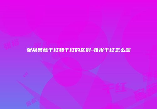 张裕窖藏干红和干红的区别-张裕干红怎么喝