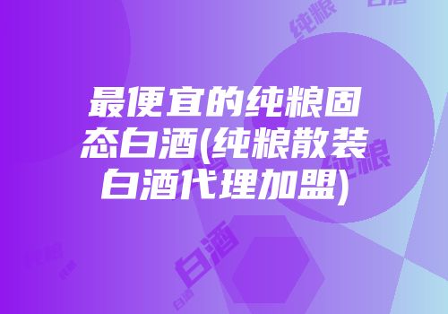 最便宜的纯粮固态白酒(纯粮散装白酒代理加盟)