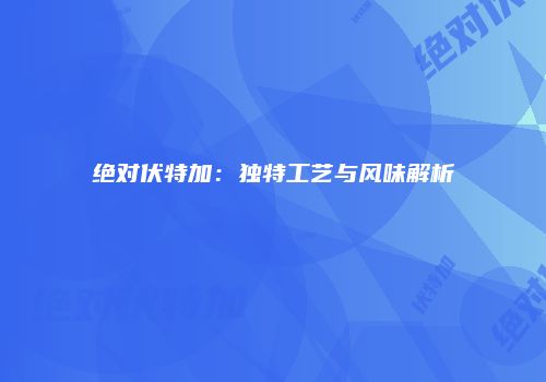 绝对伏特加：独特工艺与风味解析