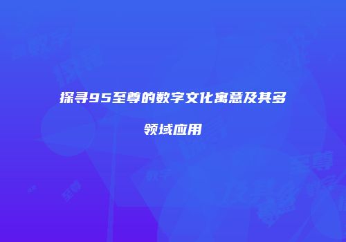 探寻95至尊的数字文化寓意及其多领域应用