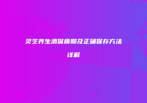 灵芝养生酒保质期及正确保存方法详解