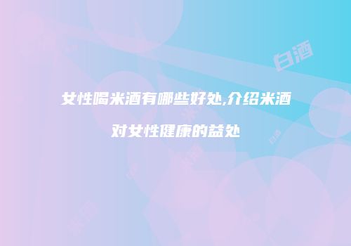 女性喝米酒有哪些好处,介绍米酒对女性健康的益处